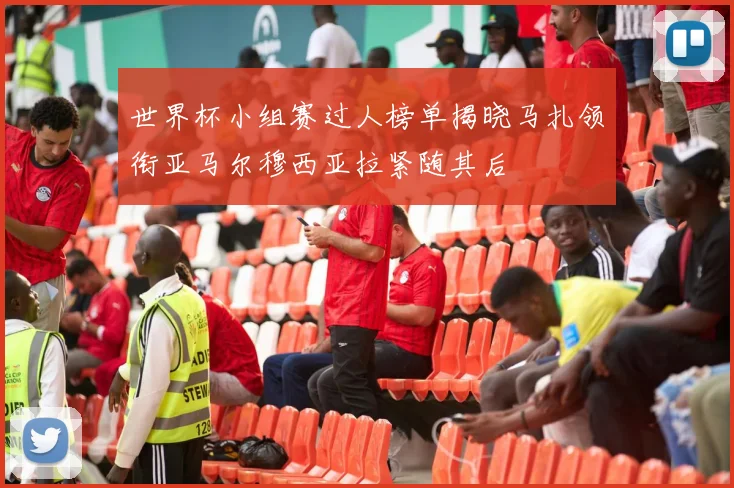 世界杯小组赛过人榜单揭晓马扎领衔亚马尔穆西亚拉紧随其后