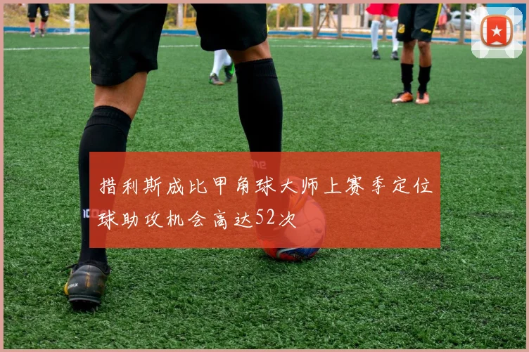 措利斯成比甲角球大师上赛季定位球助攻机会高达52次