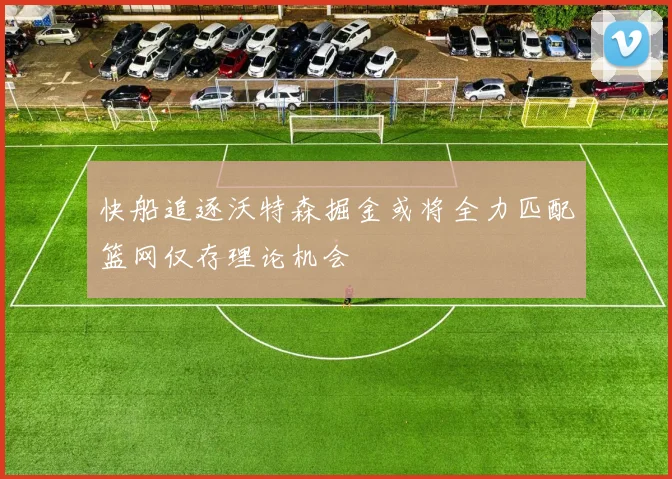 快船追逐沃特森掘金或将全力匹配篮网仅存理论机会