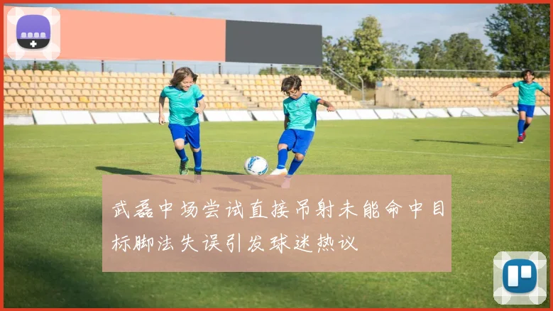 武磊中场尝试直接吊射未能命中目标脚法失误引发球迷热议
