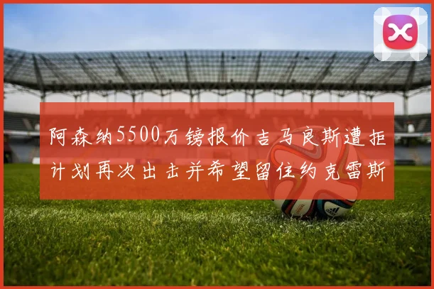 阿森纳5500万镑报价吉马良斯遭拒计划再次出击并希望留住约克雷斯