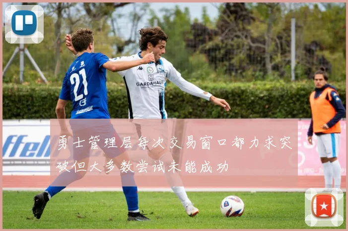 勇士管理层每次交易窗口都力求突破但大多数尝试未能成功