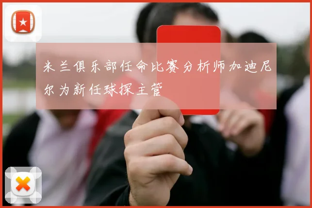 米兰俱乐部任命比赛分析师加迪尼尔为新任球探主管