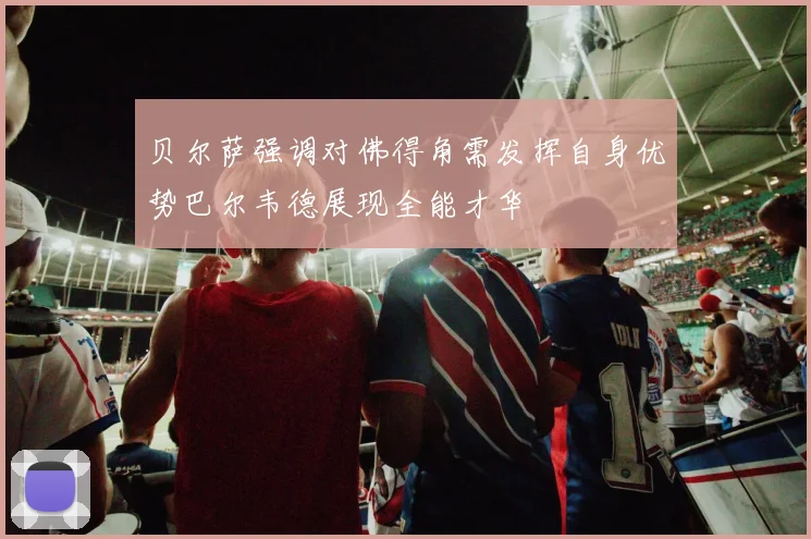 贝尔萨强调对佛得角需发挥自身优势巴尔韦德展现全能才华