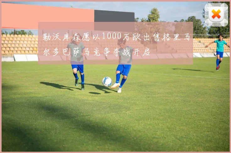 勒沃库森愿以1000万欧出售格里马尔多巴萨马竞争夺战开启