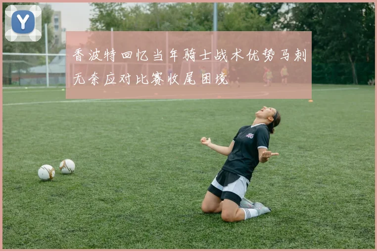 香波特回忆当年骑士战术优势马刺无奈应对比赛收尾困境