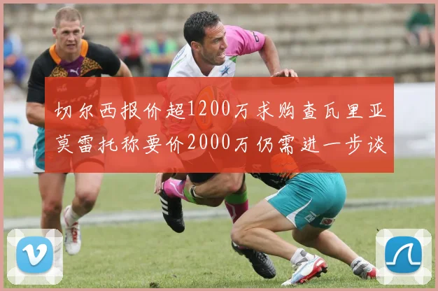 切尔西报价超1200万求购查瓦里亚莫雷托称要价2000万仍需进一步谈判