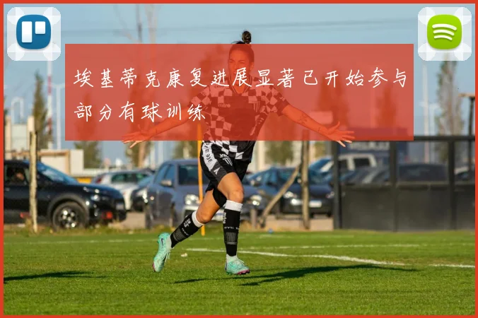 埃基蒂克康复进展显著已开始参与部分有球训练