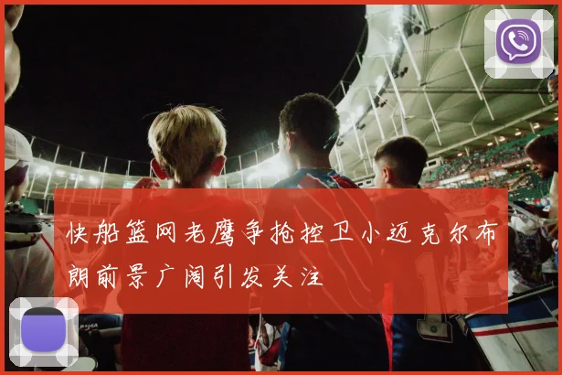 快船篮网老鹰争抢控卫小迈克尔布朗前景广阔引发关注