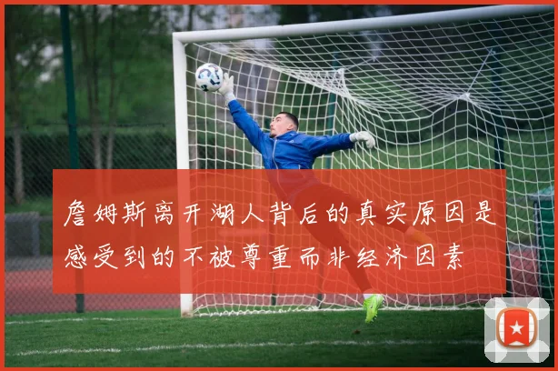 詹姆斯离开湖人背后的真实原因是感受到的不被尊重而非经济因素