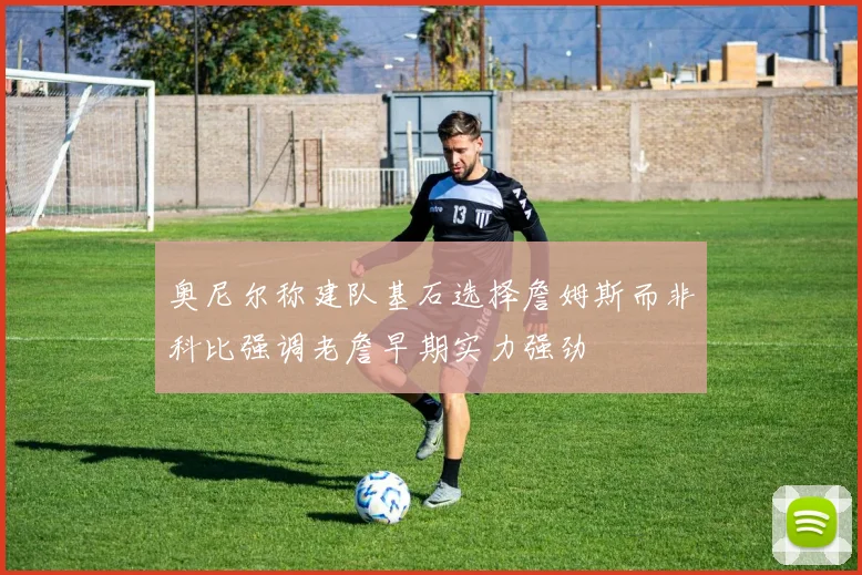 奥尼尔称建队基石选择詹姆斯而非科比强调老詹早期实力强劲