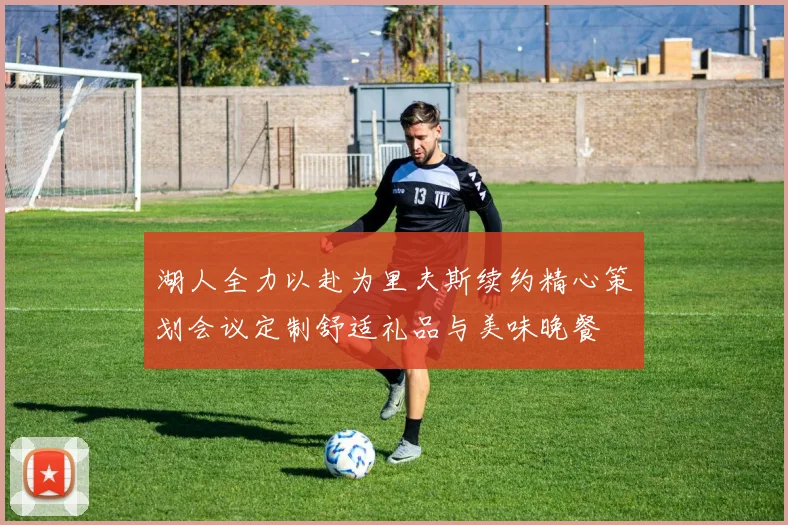 湖人全力以赴为里夫斯续约精心策划会议定制舒适礼品与美味晚餐