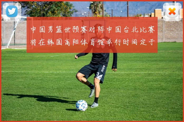 中国男篮世预赛对阵中国台北比赛将在韩国高阳体育馆举行时间定于7月6日