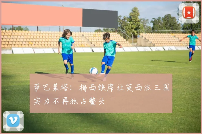 萨巴莱塔：梅西缺席让英西法三国实力不再独占鳌头