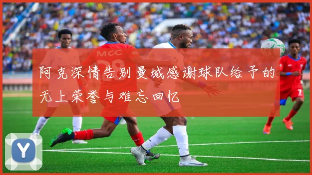 阿克深情告别曼城感谢球队给予的无上荣誉与难忘回忆