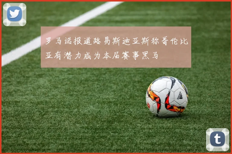 罗马诺报道路易斯迪亚斯称哥伦比亚有潜力成为本届赛事黑马