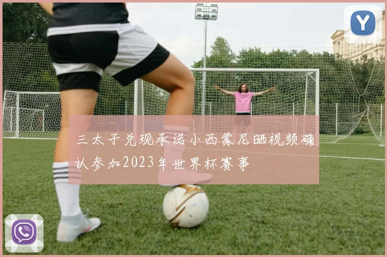 三太子兑现承诺小西蒙尼晒视频确认参加2023年世界杯赛事