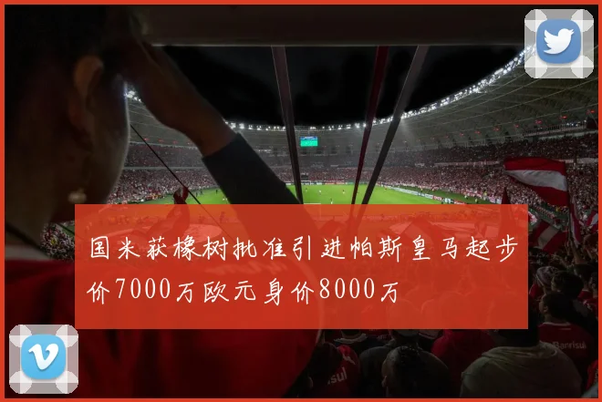 国米获橡树批准引进帕斯皇马起步价7000万欧元身价8000万