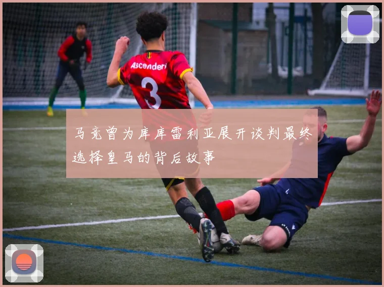 马竞曾为库库雷利亚展开谈判最终选择皇马的背后故事