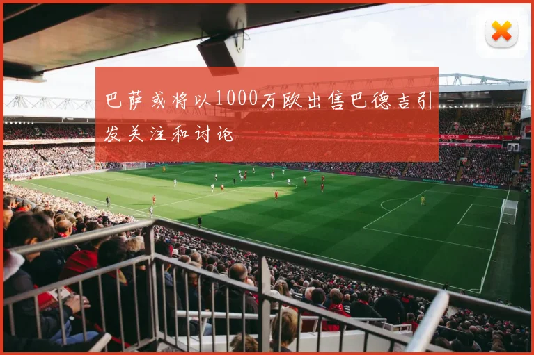 巴萨或将以1000万欧出售巴德吉引发关注和讨论