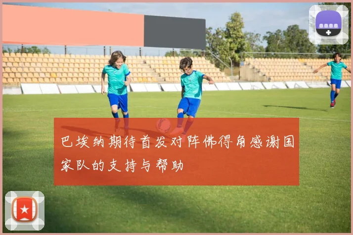 巴埃纳期待首发对阵佛得角感谢国家队的支持与帮助