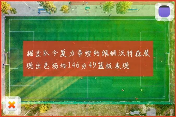 掘金队今夏力争续约佩顿沃特森展现出色场均146分49篮板表现