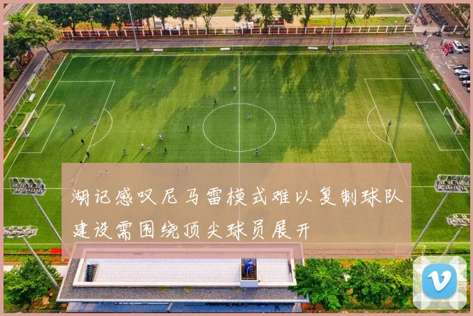 湖记感叹尼马雷模式难以复制球队建设需围绕顶尖球员展开