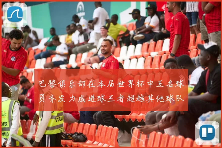 巴黎俱乐部在本届世界杯中五名球员齐发力成进球王者超越其他球队